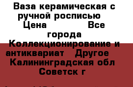 Ваза керамическая с ручной росписью  › Цена ­ 30 000 - Все города Коллекционирование и антиквариат » Другое   . Калининградская обл.,Советск г.